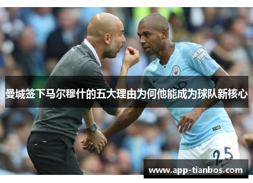 曼城签下马尔穆什的五大理由为何他能成为球队新核心