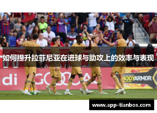 如何提升拉菲尼亚在进球与助攻上的效率与表现