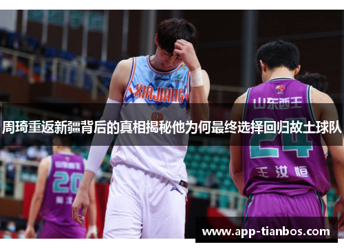 周琦重返新疆背后的真相揭秘他为何最终选择回归故土球队 周琦重返新疆背后的真相揭秘他为何最终选择回归故土球队