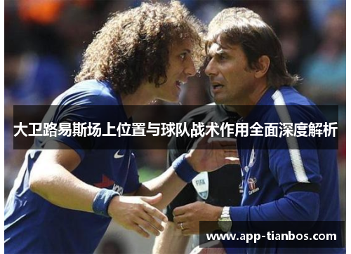 大卫路易斯场上位置与球队战术作用全面深度解析 大卫路易斯场上位置与球队战术作用全面深度解析